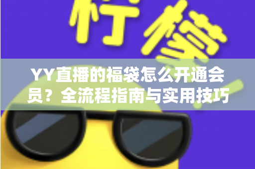 YY直播的福袋怎么开通会员？全流程指南与实用技巧深度解析