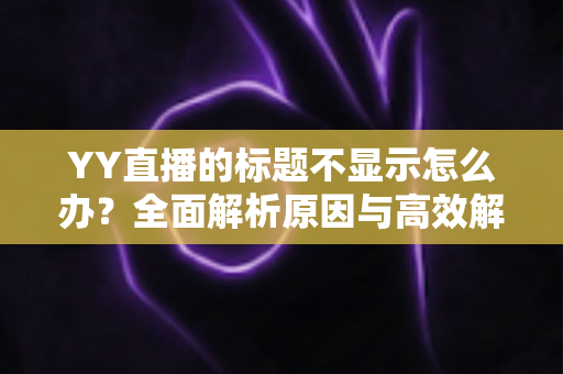 YY直播的标题不显示怎么办?全面解析原因与高效解决方案指南 YY直播的标题不显示怎么办?全面解析原因与高效解决方案指南