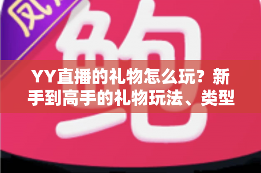 YY直播的礼物怎么玩？新手到高手的礼物玩法、类型与实用技巧全解析