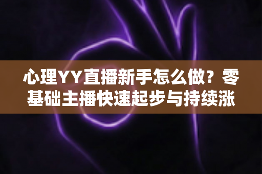 心理YY直播新手怎么做？零基础主播快速起步与持续涨粉的实战指南