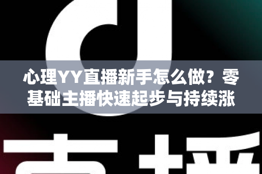 心理YY直播新手怎么做？零基础主播快速起步与持续涨粉的实战指南