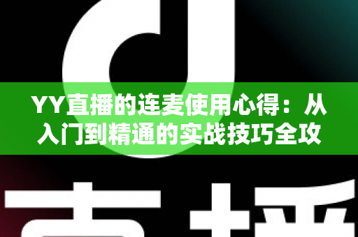 YY直播的连麦使用心得:从入门到精通的实战技巧全攻略,助你轻松提升直播间人气与互动体验 YY直播的连麦使用心得:从入门到精通的实战技巧全攻略,助你轻松提升直播间人气与互动体验