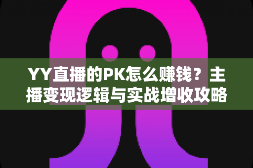 YY直播的PK怎么赚钱?主播变现逻辑与实战增收攻略全解析 YY直播的PK怎么赚钱?主播变现逻辑与实战增收攻略全解析