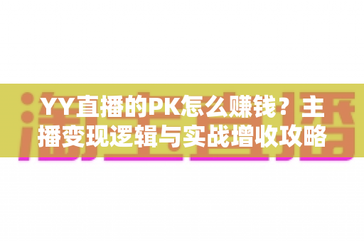 YY直播的PK怎么赚钱?主播变现逻辑与实战增收攻略全解析 YY直播的PK怎么赚钱?主播变现逻辑与实战增收攻略全解析