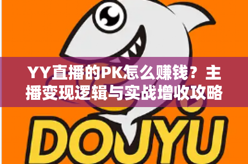 YY直播的PK怎么赚钱？主播变现逻辑与实战增收攻略全解析