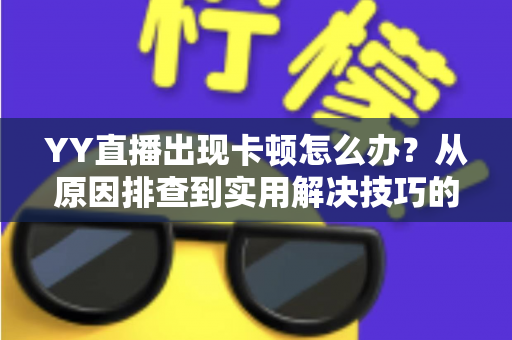 YY直播出现卡顿怎么办？从原因排查到实用解决技巧的完整指南