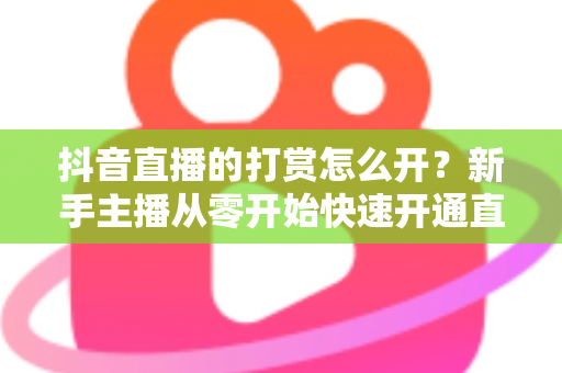 抖音直播的打赏怎么开?新手主播从零开始快速开通直播打赏权限的完整实操指南 抖音直播的打赏怎么开?新手主播从零开始快速开通直播打赏权限的完整实操指南
