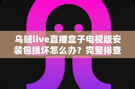 乌贼live直播盒子电视版安装包损坏怎么办?完整排查与解决方案指南 乌贼live直播盒子电视版安装包损坏怎么办?完整排查与解决方案指南