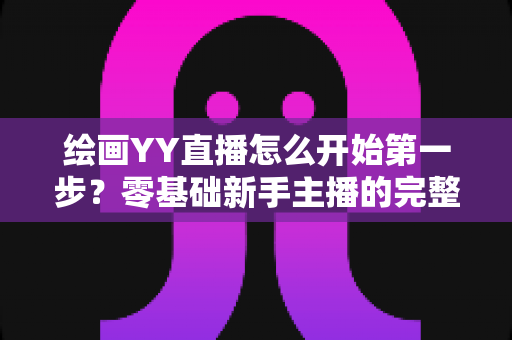 绘画YY直播怎么开始第一步?零基础新手主播的完整开播指南 绘画YY直播怎么开始第一步?零基础新手主播的完整开播指南