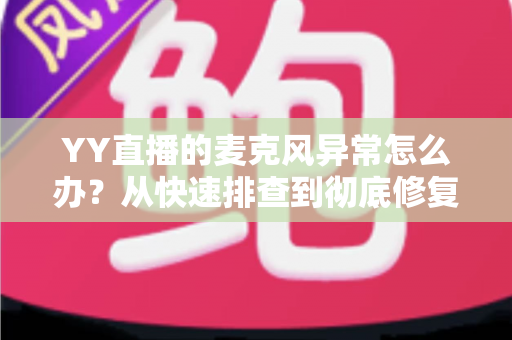 YY直播的麦克风异常怎么办？从快速排查到彻底修复的完整解决方案指南