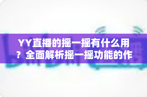 YY直播的摇一摇有什么用？全面解析摇一摇功能的作用、使用方法与实用技巧
