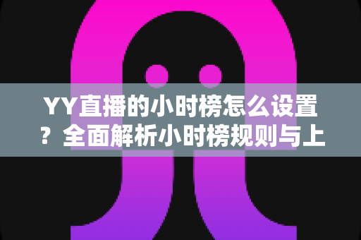 YY直播的小时榜怎么设置？全面解析小时榜规则与上榜技巧