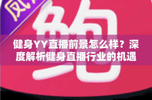健身YY直播前景怎么样？深度解析健身直播行业的机遇、挑战与未来趋势