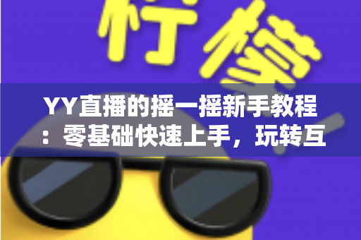 YY直播的摇一摇新手教程：零基础快速上手，玩转互动社交新体验