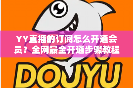 YY直播的订阅怎么开通会员?全网最全开通步骤教程与会员权益详解 YY直播的订阅怎么开通会员?全网最全开通步骤教程与会员权益详解