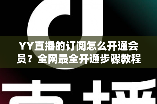 YY直播的订阅怎么开通会员?全网最全开通步骤教程与会员权益详解 YY直播的订阅怎么开通会员?全网最全开通步骤教程与会员权益详解