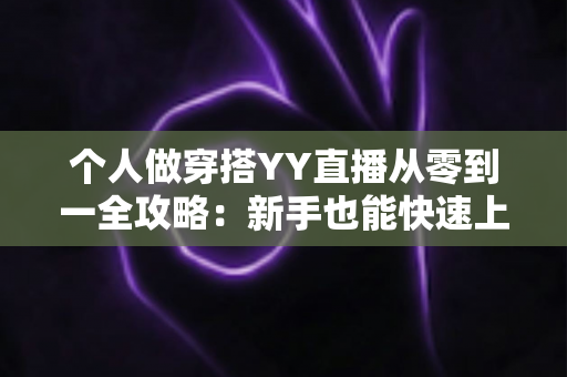 个人做穿搭YY直播从零到一全攻略：新手也能快速上手的时尚变现指南