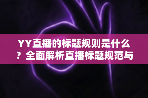 YY直播的标题规则是什么?全面解析直播标题规范与高点击率打造技巧 YY直播的标题规则是什么?全面解析直播标题规范与高点击率打造技巧