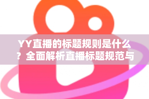 YY直播的标题规则是什么？全面解析直播标题规范与高点击率打造技巧
