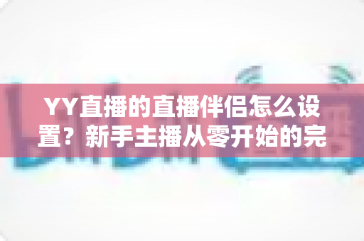 YY直播的直播伴侣怎么设置？新手主播从零开始的完整配置教程