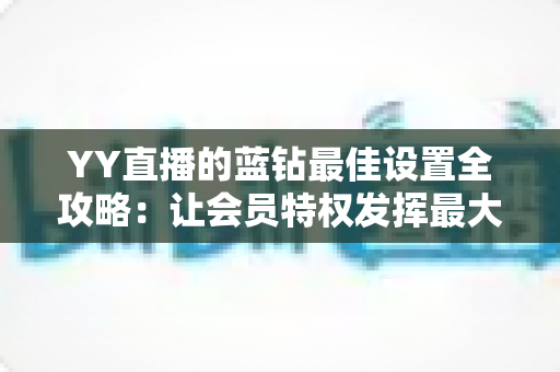 YY直播的蓝钻最佳设置全攻略:让会员特权发挥最大价值的完整优化指南 YY直播的蓝钻最佳设置全攻略:让会员特权发挥最大价值的完整优化指南