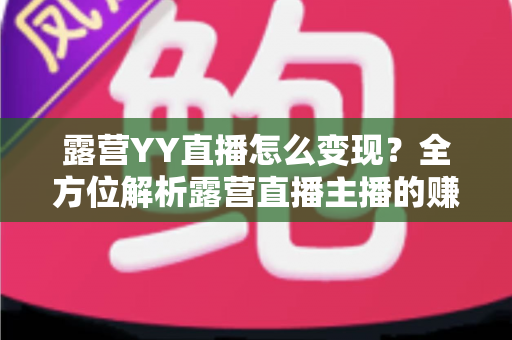 露营YY直播怎么变现?全方位解析露营直播主播的赚钱之道与实战策略 露营YY直播怎么变现?全方位解析露营直播主播的赚钱之道与实战策略