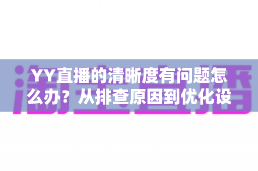 YY直播的清晰度有问题怎么办?从排查原因到优化设置的完整解决方案 YY直播的清晰度有问题怎么办?从排查原因到优化设置的完整解决方案