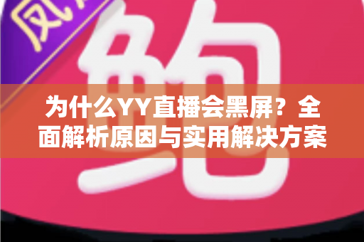 为什么YY直播会黑屏?全面解析原因与实用解决方案大全 为什么YY直播会黑屏?全面解析原因与实用解决方案大全