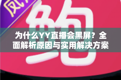 为什么YY直播会黑屏？全面解析原因与实用解决方案大全