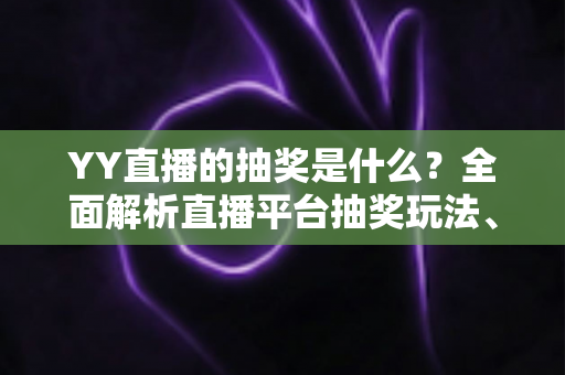 YY直播的抽奖是什么？全面解析直播平台抽奖玩法、参与方式与实用指南