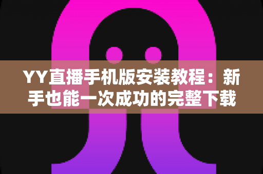YY直播手机版安装教程:新手也能一次成功的完整下载与安装指南 YY直播手机版安装教程:新手也能一次成功的完整下载与安装指南