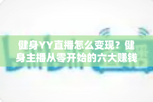 健身YY直播怎么变现？健身主播从零开始的六大赚钱方法与实战指南