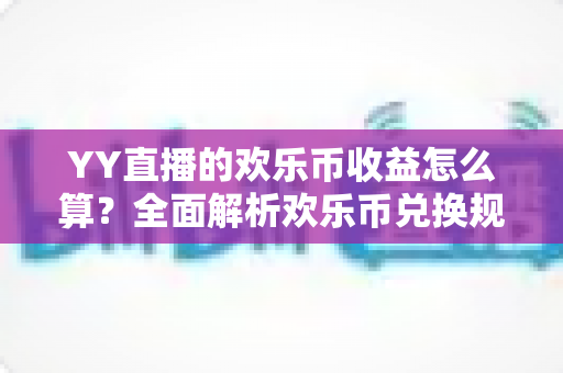 YY直播的欢乐币收益怎么算？全面解析欢乐币兑换规则、主播分成明细与提现流程