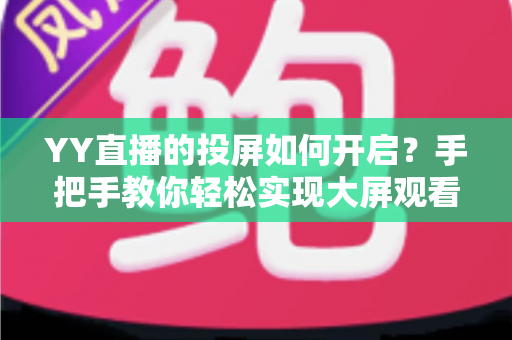 YY直播的投屏如何开启？手把手教你轻松实现大屏观看体验