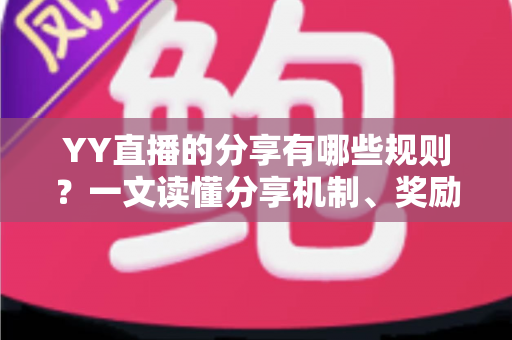 YY直播的分享有哪些规则？一文读懂分享机制、奖励玩法与避坑指南