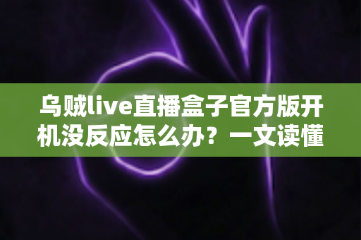 乌贼live直播盒子官方版开机没反应怎么办?一文读懂故障排查与实用解决技巧 乌贼live直播盒子官方版开机没反应怎么办?一文读懂故障排查与实用解决技巧
