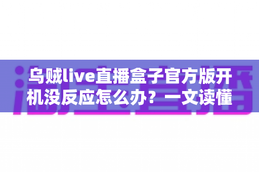 乌贼live直播盒子官方版开机没反应怎么办?一文读懂故障排查与实用解决技巧 乌贼live直播盒子官方版开机没反应怎么办?一文读懂故障排查与实用解决技巧
