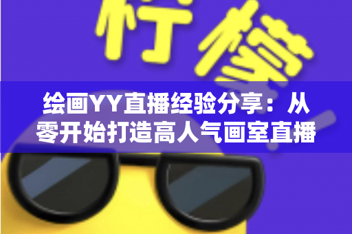 绘画YY直播经验分享：从零开始打造高人气画室直播间的实战指南