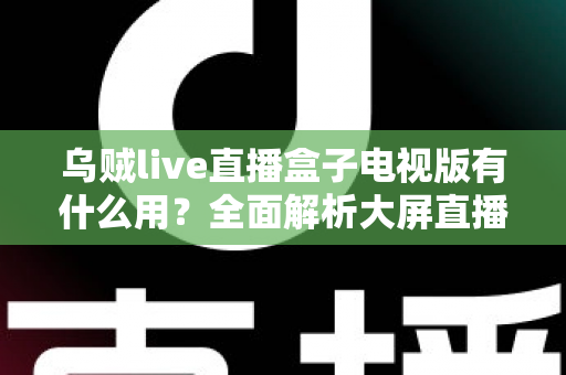 乌贼live直播盒子电视版有什么用？全面解析大屏直播的实用功能与核心价值