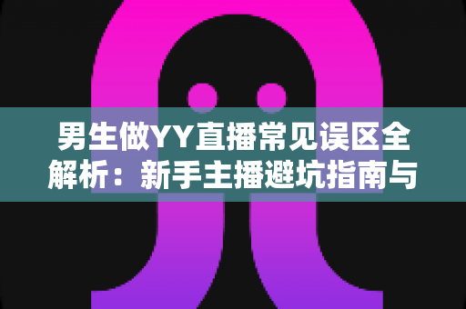 男生做YY直播常见误区全解析：新手主播避坑指南与实战进阶攻略