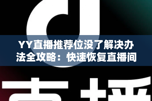 YY直播推荐位没了解决办法全攻略：快速恢复直播间曝光与人气的实用指南