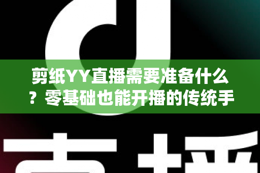 剪纸YY直播需要准备什么?零基础也能开播的传统手艺直播全攻略 剪纸YY直播需要准备什么?零基础也能开播的传统手艺直播全攻略