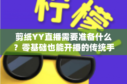 剪纸YY直播需要准备什么？零基础也能开播的传统手艺直播全攻略