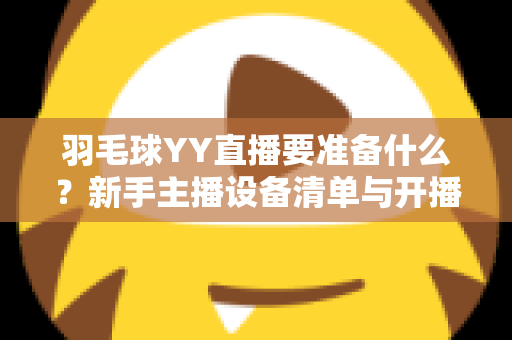 羽毛球YY直播要准备什么？新手主播设备清单与开播全攻略