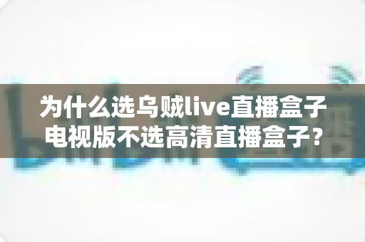 为什么选乌贼live直播盒子电视版不选高清直播盒子?深度对比帮你做出明智选择 为什么选乌贼live直播盒子电视版不选高清直播盒子?深度对比帮你做出明智选择