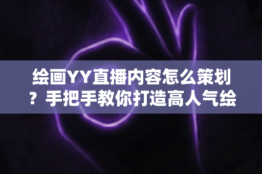 绘画YY直播内容怎么策划?手把手教你打造高人气绘画直播间的完整方案 绘画YY直播内容怎么策划?手把手教你打造高人气绘画直播间的完整方案