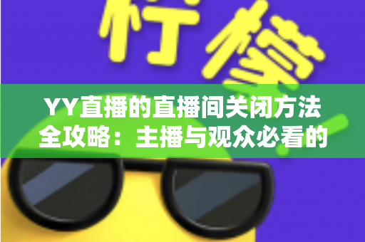 YY直播的直播间关闭方法全攻略：主播与观众必看的一站式实用指南