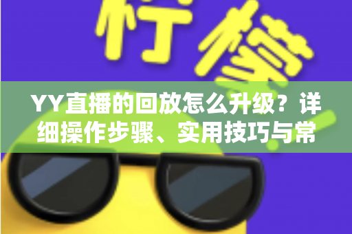YY直播的回放怎么升级？详细操作步骤、实用技巧与常见问题全解析