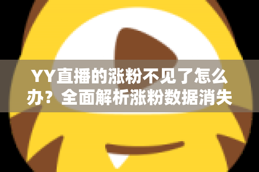 YY直播的涨粉不见了怎么办？全面解析涨粉数据消失的原因与高效解决方案