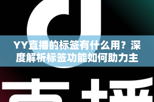 YY直播的标签有什么用?深度解析标签功能如何助力主播提升人气与曝光 YY直播的标签有什么用?深度解析标签功能如何助力主播提升人气与曝光